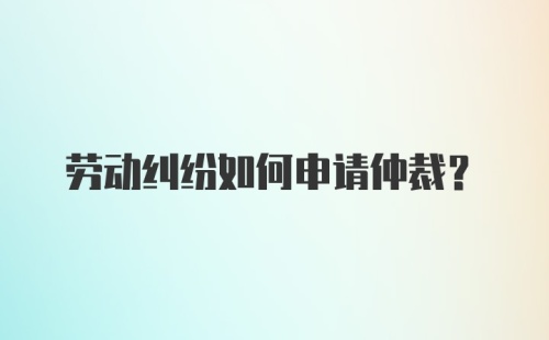 劳动纠纷如何申请仲裁？