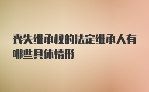 丧失继承权的法定继承人有哪些具体情形