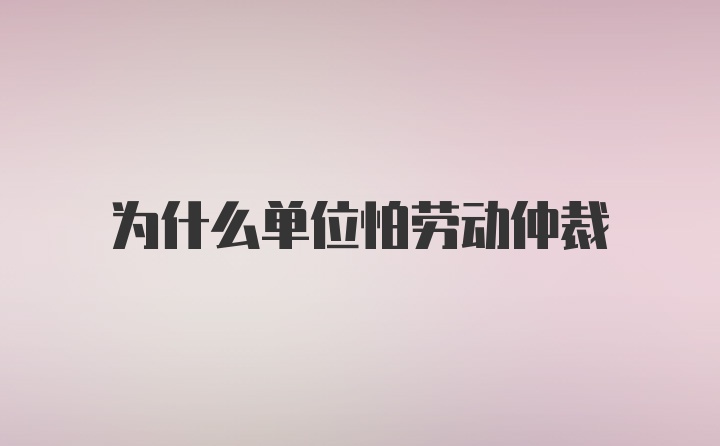 为什么单位怕劳动仲裁