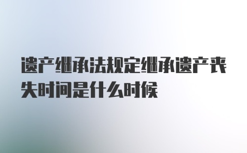 遗产继承法规定继承遗产丧失时间是什么时候