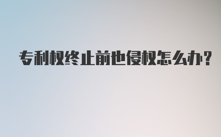 专利权终止前也侵权怎么办？