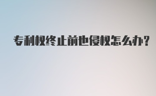 专利权终止前也侵权怎么办？