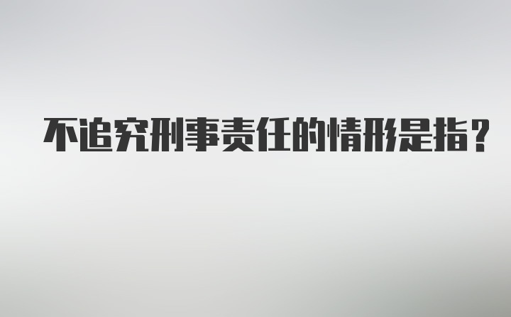 不追究刑事责任的情形是指?