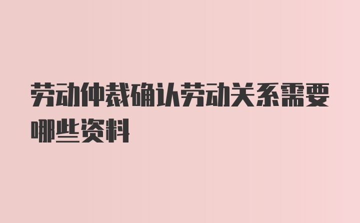 劳动仲裁确认劳动关系需要哪些资料