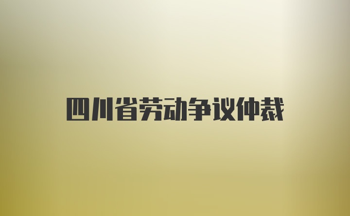 四川省劳动争议仲裁