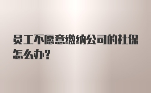 员工不愿意缴纳公司的社保怎么办？