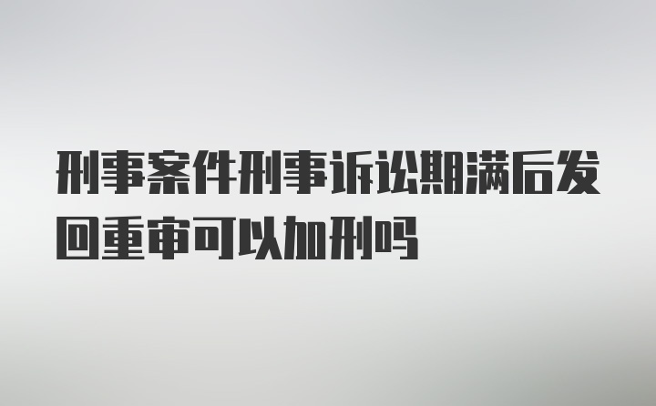 刑事案件刑事诉讼期满后发回重审可以加刑吗