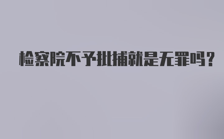 检察院不予批捕就是无罪吗?