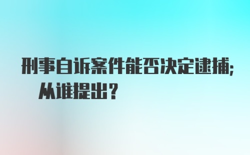 刑事自诉案件能否决定逮捕; 从谁提出?