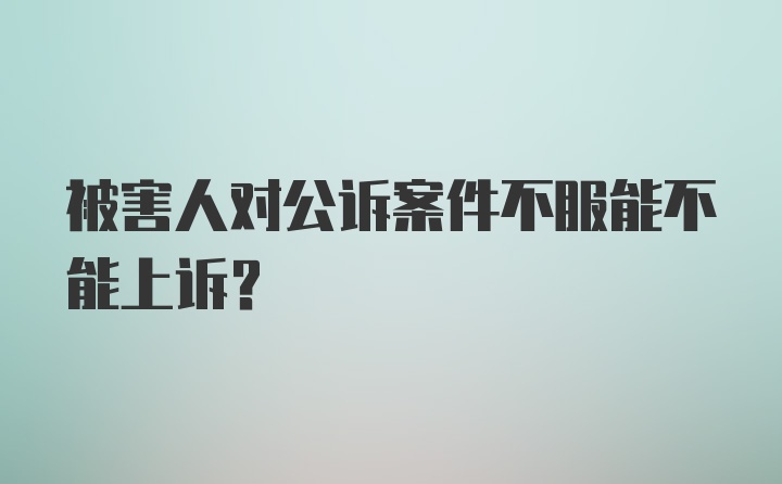 被害人对公诉案件不服能不能上诉？