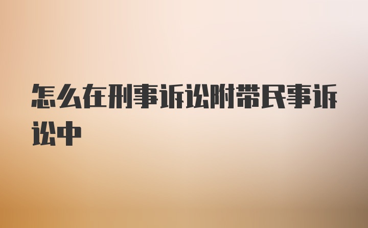 怎么在刑事诉讼附带民事诉讼中