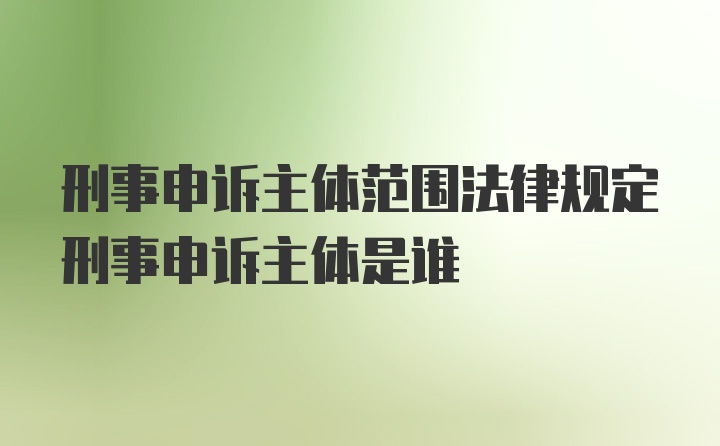 刑事申诉主体范围法律规定刑事申诉主体是谁