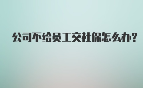 公司不给员工交社保怎么办?