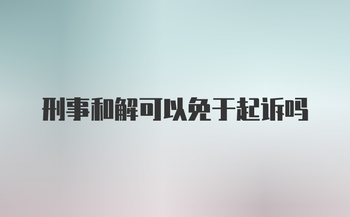 刑事和解可以免于起诉吗