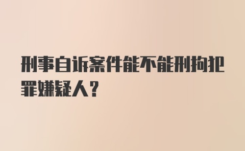 刑事自诉案件能不能刑拘犯罪嫌疑人？