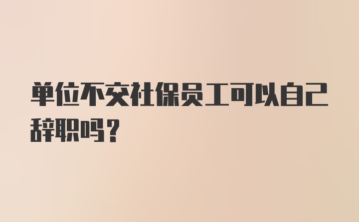 单位不交社保员工可以自己辞职吗？