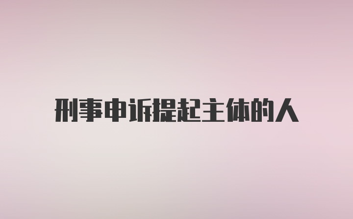 刑事申诉提起主体的人