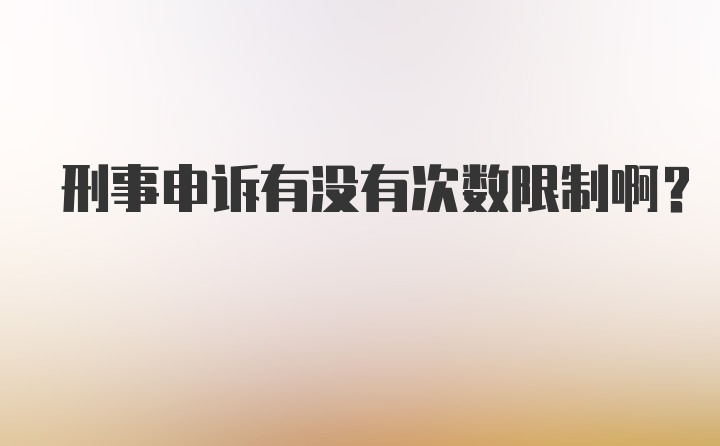 刑事申诉有没有次数限制啊？