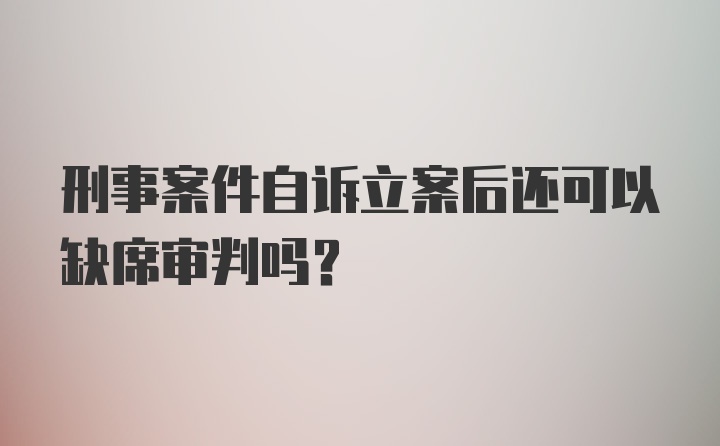 刑事案件自诉立案后还可以缺席审判吗？