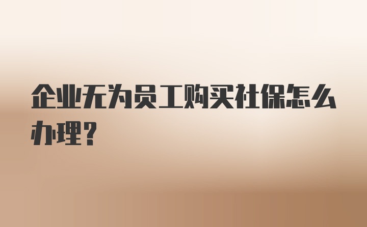 企业无为员工购买社保怎么办理？