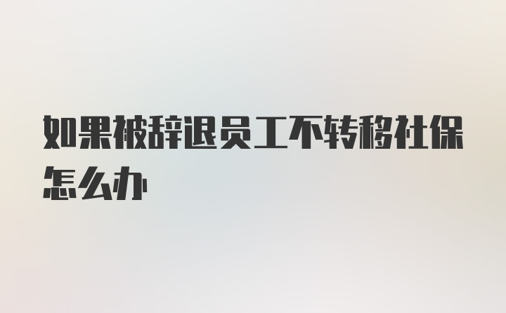 如果被辞退员工不转移社保怎么办