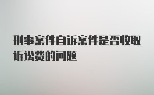 刑事案件自诉案件是否收取诉讼费的问题