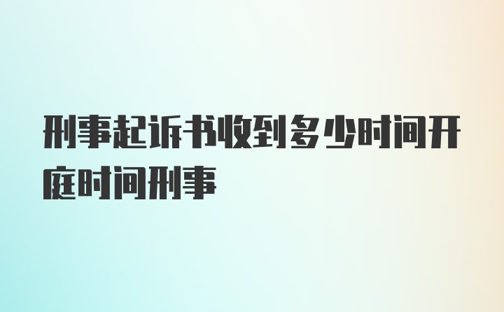 刑事起诉书收到多少时间开庭时间刑事