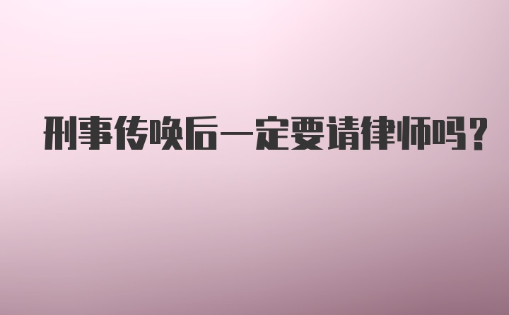 刑事传唤后一定要请律师吗？