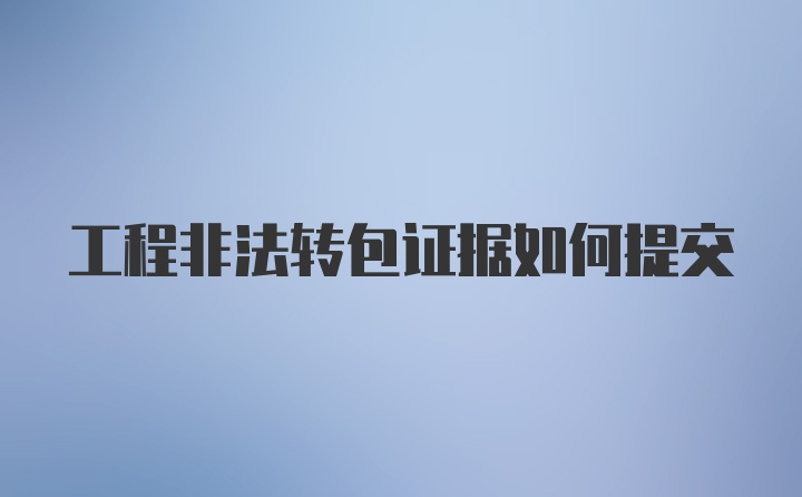 工程非法转包证据如何提交