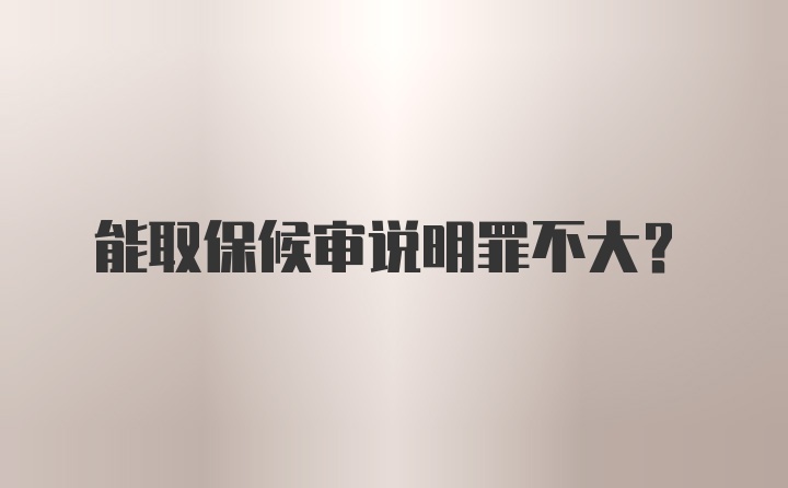 能取保候审说明罪不大？