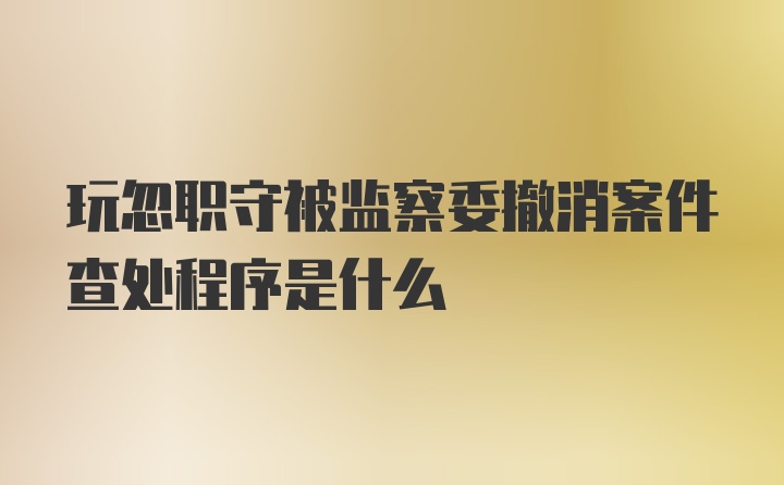 玩忽职守被监察委撤消案件查处程序是什么