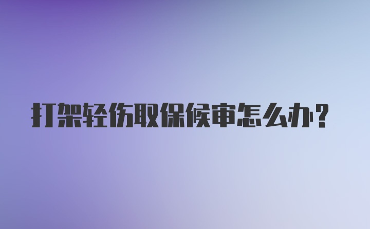 打架轻伤取保候审怎么办？