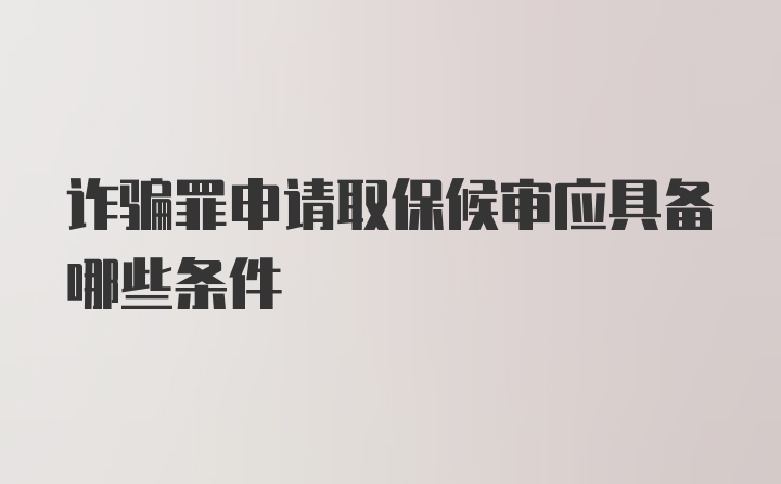 诈骗罪申请取保候审应具备哪些条件