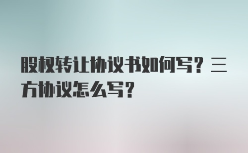 股权转让协议书如何写？三方协议怎么写？