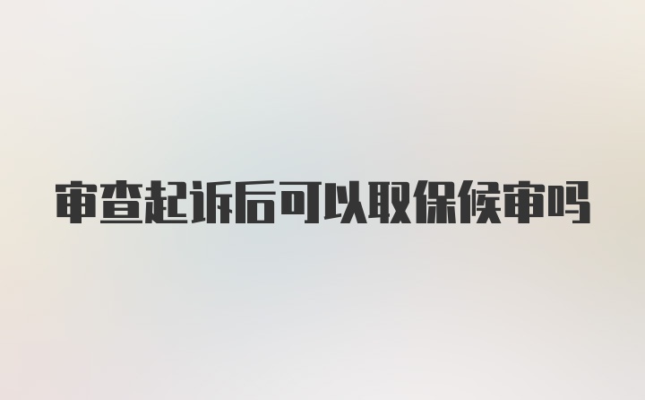 审查起诉后可以取保候审吗