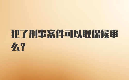 犯了刑事案件可以取保候审么?