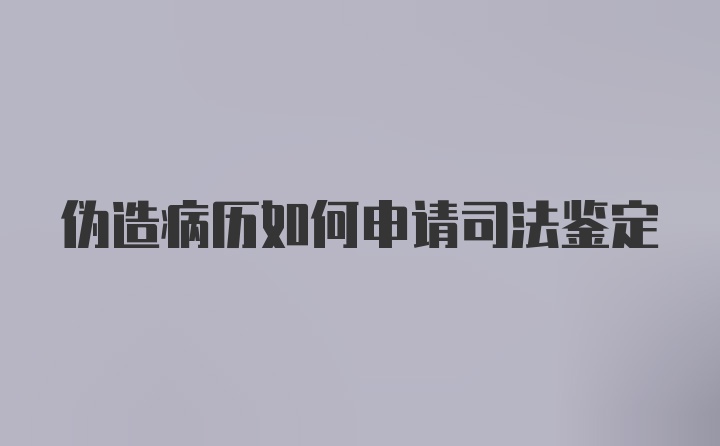 伪造病历如何申请司法鉴定