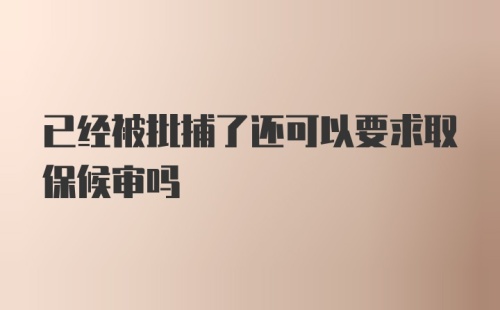 已经被批捕了还可以要求取保候审吗