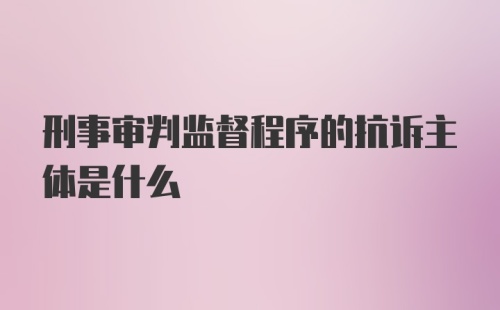 刑事审判监督程序的抗诉主体是什么