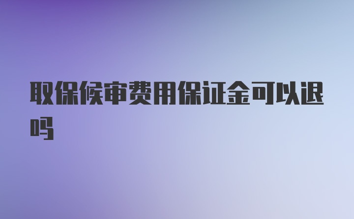 取保候审费用保证金可以退吗