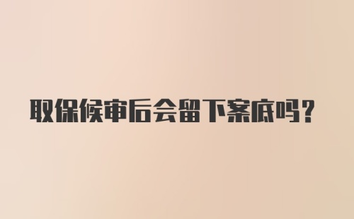 取保候审后会留下案底吗?