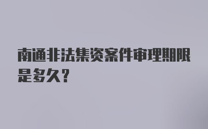 南通非法集资案件审理期限是多久？