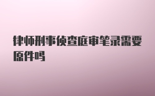 律师刑事侦查庭审笔录需要原件吗