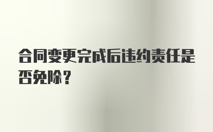 合同变更完成后违约责任是否免除？