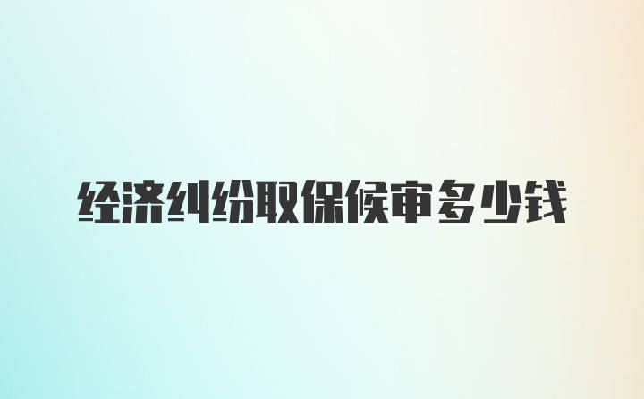 经济纠纷取保候审多少钱