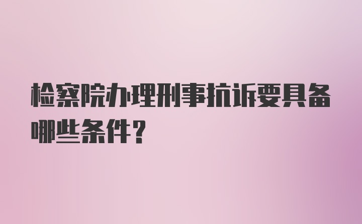 检察院办理刑事抗诉要具备哪些条件?