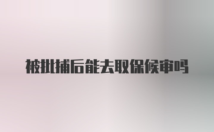 被批捕后能去取保候审吗