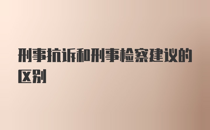 刑事抗诉和刑事检察建议的区别