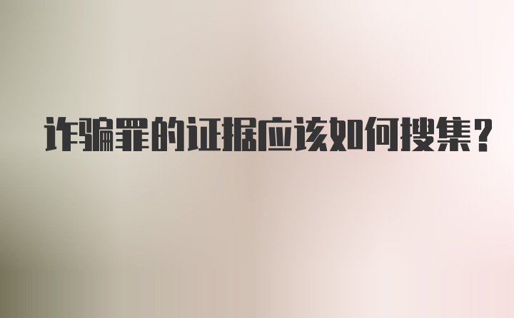 诈骗罪的证据应该如何搜集？