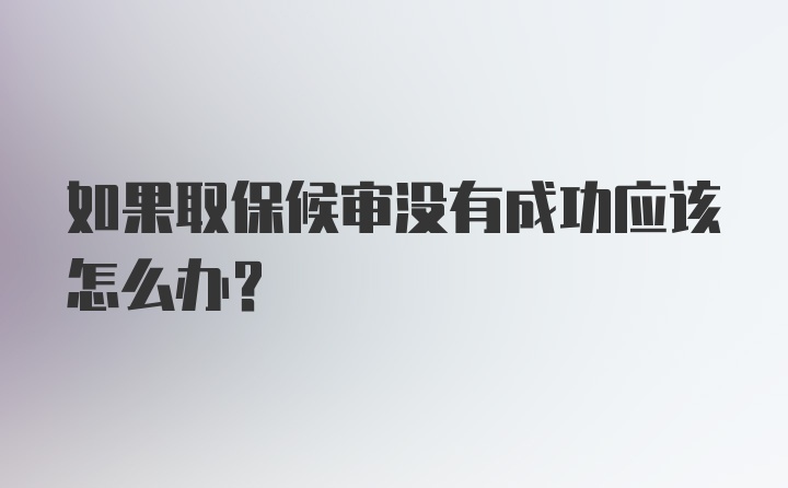 如果取保候审没有成功应该怎么办？